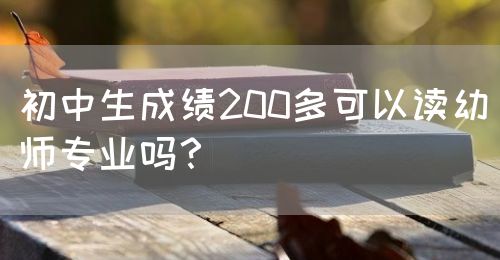 初中生成績200多可以讀幼師專業(yè)嗎？(圖1)