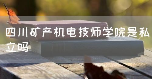 四川礦產(chǎn)機電技師學(xué)院是私立嗎(圖1)