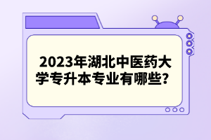 2023年湖北中醫(yī)藥大學(xué)專升本專業(yè)有哪些？