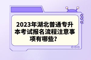 2023年湖北普通專升本考試報(bào)名流程注意事項(xiàng)有哪些？