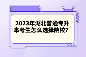 2023年湖北普通專升本考生怎么選擇院校？