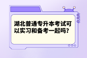 湖北普通專升本考試可以實(shí)習(xí)和備考一起嗎？