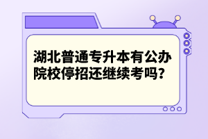 湖北普通專升本有公辦院校停招還繼續(xù)考嗎？