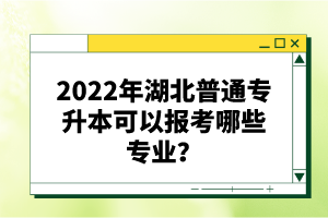 2022年湖北普通專升本可以報考哪些專業(yè)？