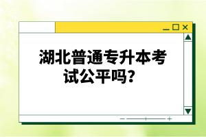 湖北普通專升本考試公平嗎？