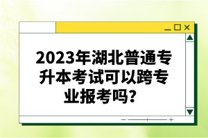 2023年湖北普通專升本考試可以跨專業(yè)報(bào)考嗎？