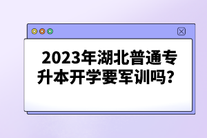 2023年湖北普通專升本開(kāi)學(xué)要軍訓(xùn)嗎？