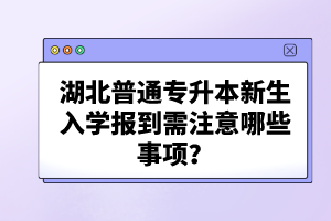 湖北普通專升本新生入學(xué)報(bào)到需注意哪些事項(xiàng)？