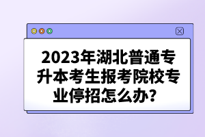 2023年湖北普通專升本考生報考院校專業(yè)停招怎么辦？