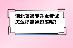 湖北普通專升本考試怎么提高通過率呢？