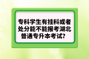 專科學(xué)生有掛科或者處分能不能報(bào)考湖北普通專升本考試？