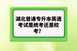 湖北普通專升本英語(yǔ)考試是統(tǒng)考還是?？?？