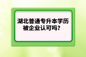 湖北普通專升本學歷被企業(yè)認可嗎？