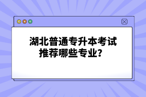 湖北普通專升本考試推薦哪些專業(yè)？