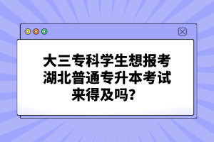 大三?？茖W(xué)生想報(bào)考湖北普通專升本考試來(lái)得及嗎？