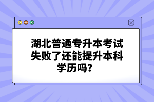 湖北普通專升本考試失敗了還能提升本科學歷嗎？