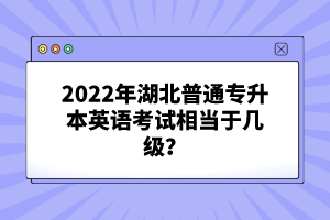 2022年湖北普通專升本英語(yǔ)考試相當(dāng)于幾級(jí)？