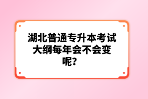 湖北普通專升本考試大綱每年會不會變呢？