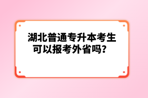 湖北普通專升本考生可以報考外省嗎？