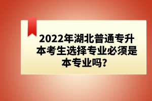 2022年湖北普通專升本考生選擇專業(yè)必須是本專業(yè)嗎？