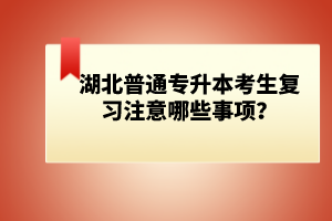 湖北普通專升本考生復(fù)習(xí)注意哪些事項？