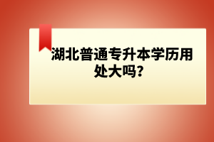 湖北普通專升本學歷用處大嗎？