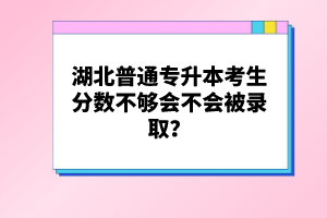 湖北普通專升本考生分?jǐn)?shù)不夠會(huì)不會(huì)被錄取？