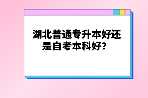 湖北普通專升本好還是自考本科好？