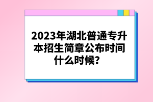 2023年湖北普通專升本招生簡章公布時間什么時候？