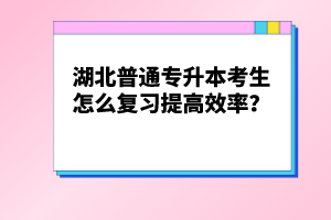 湖北普通專升本考生怎么復(fù)習(xí)提高效率？