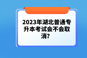 2023年湖北普通專升本考試會(huì)不會(huì)取消？