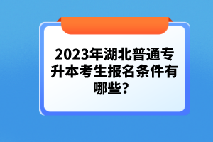 2023年湖北普通專升本考生報(bào)名條件有哪些？