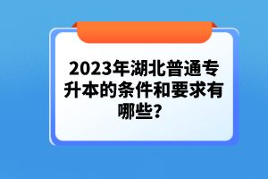 2023年湖北普通專升本的條件和要求有哪些？