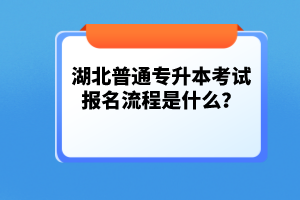 湖北普通專升本考試報名流程是什么？