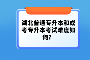 湖北普通專升本和成考專升本考試難度如何？