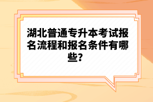 湖北普通專升本考試報(bào)名流程和報(bào)名條件有哪些？