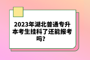 2023年湖北普通專升本考生掛科了還能報(bào)考嗎？