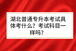 湖北普通專升本考試具體考什么？考試科目一樣嗎？