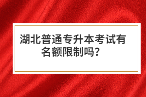 湖北普通專升本考試有名額限制嗎？