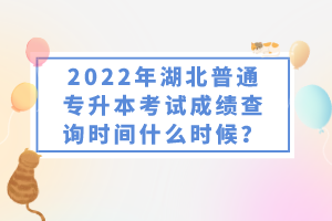 2022年湖北普通專升本考試成績(jī)查詢時(shí)間什么時(shí)候？