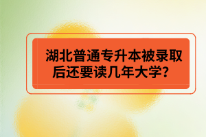 湖北普通專升本被錄取后還要讀幾年大學？