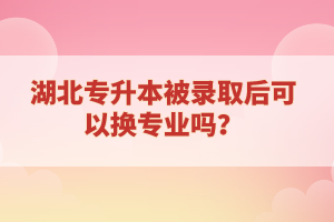 湖北專升本被錄取后可以換專業(yè)嗎？