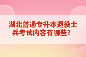 湖北普通專升本退役士兵考試內(nèi)容有哪些？