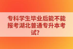 專科學(xué)生畢業(yè)后能不能報(bào)考湖北普通專升本考試？