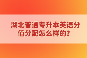 湖北普通專升本英語(yǔ)分值分配怎么樣的？