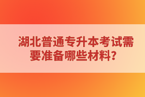 湖北普通專升本考試需要準(zhǔn)備哪些材料？