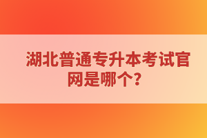 湖北普通專升本考試官網是哪個？