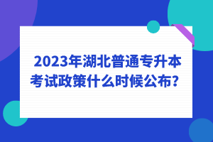 2023年湖北普通專升本考試政策什么時候公布？