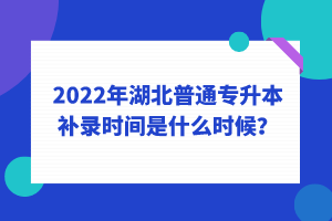 2022年湖北普通專升本補(bǔ)錄時(shí)間是什么時(shí)候？