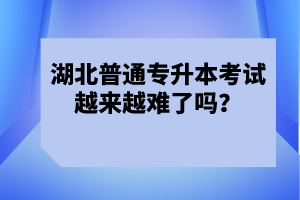 湖北普通專升本考試越來越難了嗎？